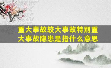 重大事故较大事故特别重大事故隐患是指什么意思