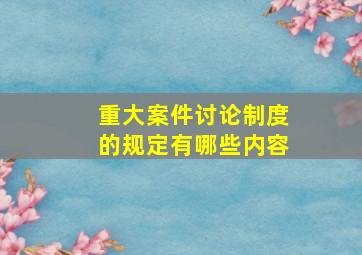 重大案件讨论制度的规定有哪些内容