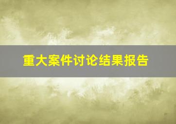 重大案件讨论结果报告