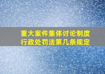 重大案件集体讨论制度行政处罚法第几条规定