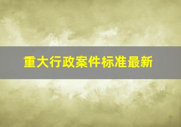 重大行政案件标准最新