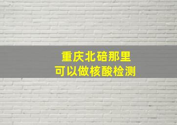 重庆北碚那里可以做核酸检测