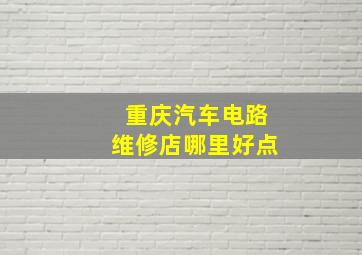 重庆汽车电路维修店哪里好点