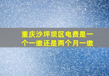 重庆沙坪坝区电费是一个一缴还是两个月一缴