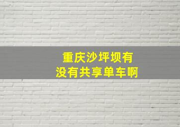 重庆沙坪坝有没有共享单车啊