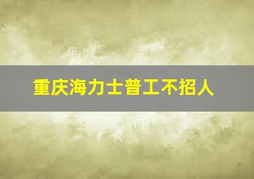 重庆海力士普工不招人