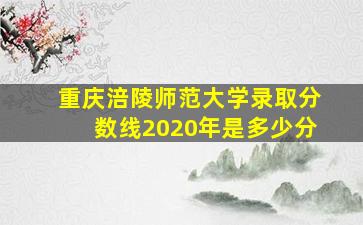 重庆涪陵师范大学录取分数线2020年是多少分