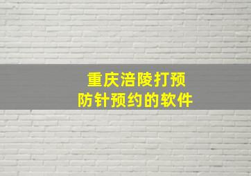 重庆涪陵打预防针预约的软件