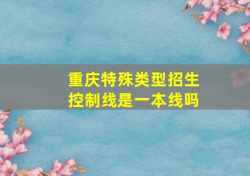 重庆特殊类型招生控制线是一本线吗