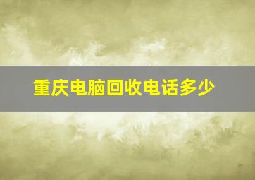 重庆电脑回收电话多少