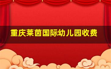 重庆莱茵国际幼儿园收费