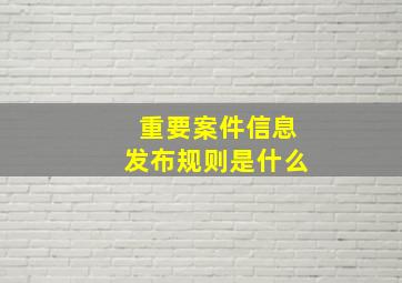 重要案件信息发布规则是什么