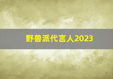 野兽派代言人2023