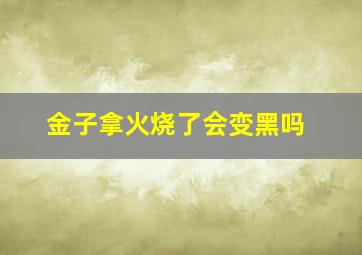 金子拿火烧了会变黑吗