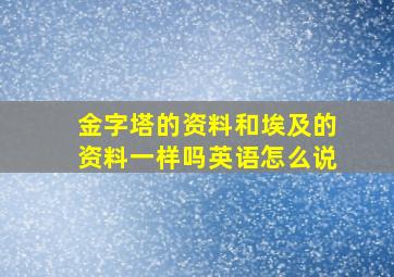 金字塔的资料和埃及的资料一样吗英语怎么说