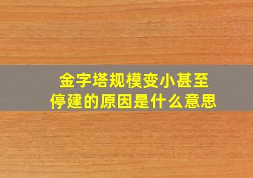 金字塔规模变小甚至停建的原因是什么意思