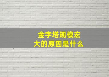 金字塔规模宏大的原因是什么