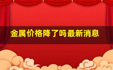 金属价格降了吗最新消息