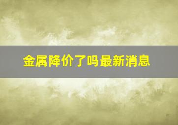 金属降价了吗最新消息