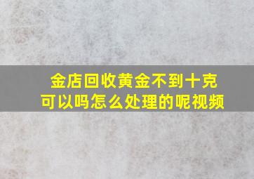 金店回收黄金不到十克可以吗怎么处理的呢视频