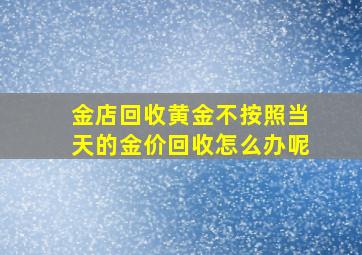 金店回收黄金不按照当天的金价回收怎么办呢