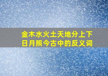 金木水火土天地分上下日月照今古中的反义词