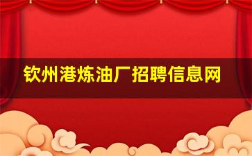 钦州港炼油厂招聘信息网