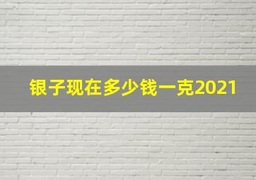 银子现在多少钱一克2021