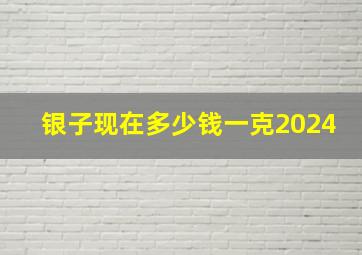 银子现在多少钱一克2024