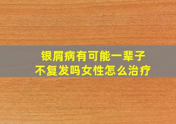 银屑病有可能一辈子不复发吗女性怎么治疗