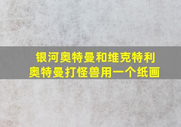 银河奥特曼和维克特利奥特曼打怪兽用一个纸画