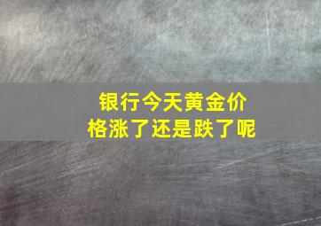 银行今天黄金价格涨了还是跌了呢