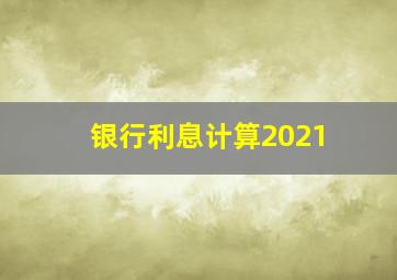 银行利息计算2021