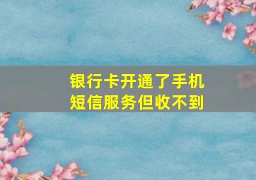 银行卡开通了手机短信服务但收不到