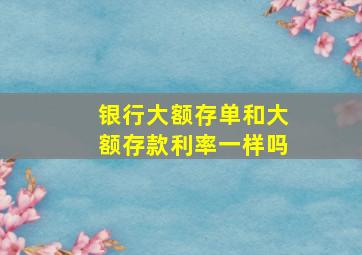 银行大额存单和大额存款利率一样吗