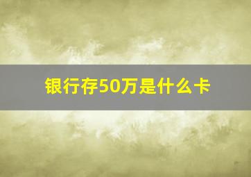 银行存50万是什么卡