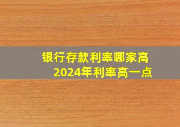 银行存款利率哪家高2024年利率高一点