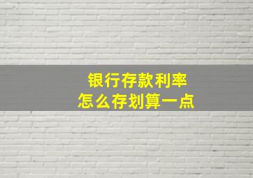 银行存款利率怎么存划算一点