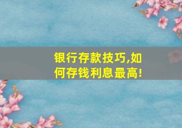 银行存款技巧,如何存钱利息最高!