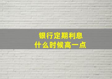 银行定期利息什么时候高一点