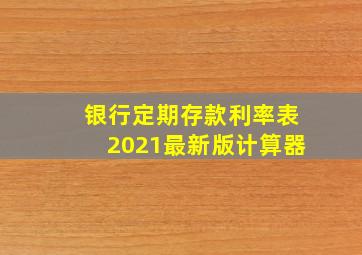 银行定期存款利率表2021最新版计算器