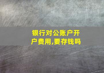 银行对公账户开户费用,要存钱吗