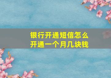 银行开通短信怎么开通一个月几块钱