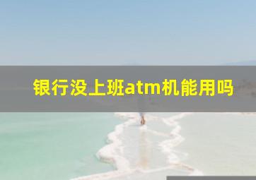 银行没上班atm机能用吗