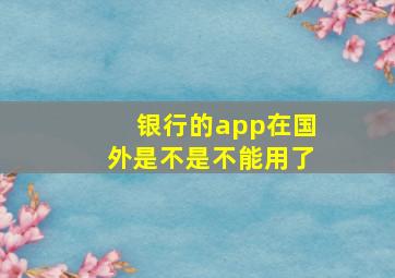 银行的app在国外是不是不能用了