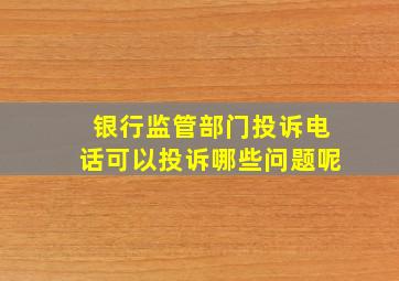 银行监管部门投诉电话可以投诉哪些问题呢