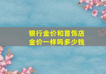 银行金价和首饰店金价一样吗多少钱