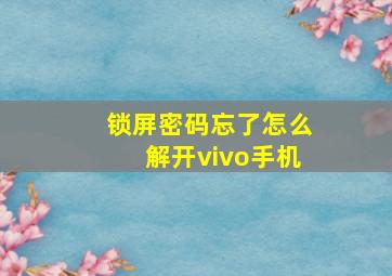 锁屏密码忘了怎么解开vivo手机