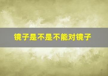 镜子是不是不能对镜子