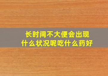 长时间不大便会出现什么状况呢吃什么药好